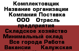 Комплектовщик › Название организации ­ Компания Поставка, ООО › Отрасль предприятия ­ Складское хозяйство › Минимальный оклад ­ 1 - Все города Работа » Вакансии   . Калужская обл.,Калуга г.